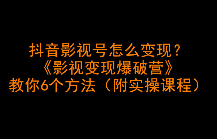 抖音影视号怎么变现？《影视变现爆破营》教你6个方法（附实操课程）