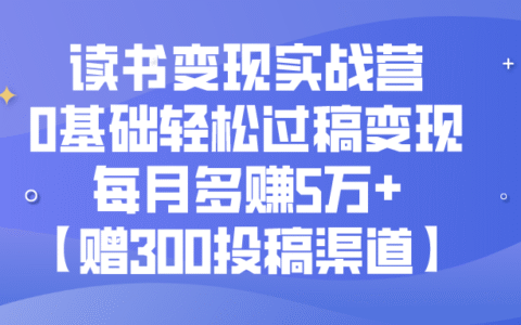 0基础读书变现实战营，每月轻松变现5万+【送300投稿渠道】