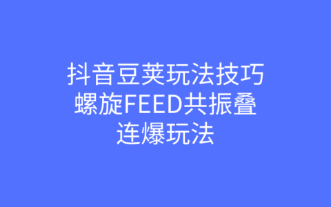 抖音豆荚玩法技巧，螺旋FEED共振叠加连爆玩法