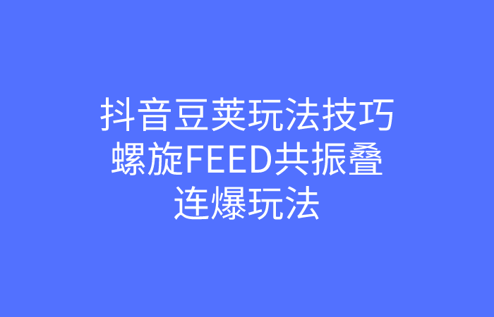 抖音豆荚玩法技巧，螺旋FEED共振叠加连爆玩法