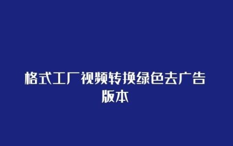 格式转换丨格式工厂视频转换绿色去广告版本FormatFactory(5.2.1)