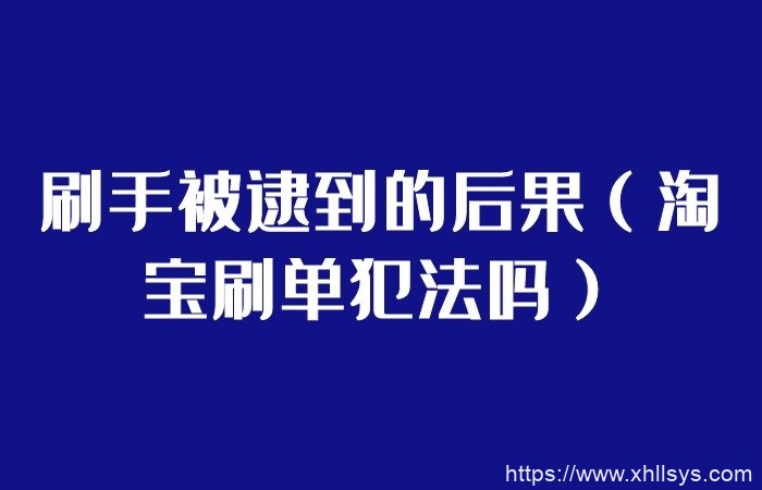 刷手被逮到的后果（淘宝刷单犯法吗）