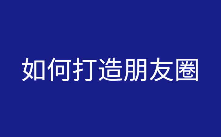 销售如何打造朋友圈（朋友圈运营技巧）