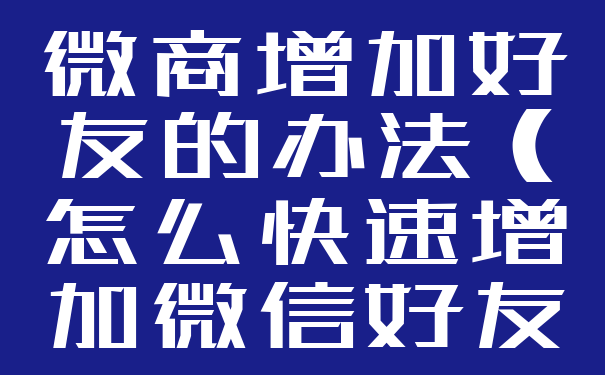 微商增加好友的办法(怎么快速增加微信好友)