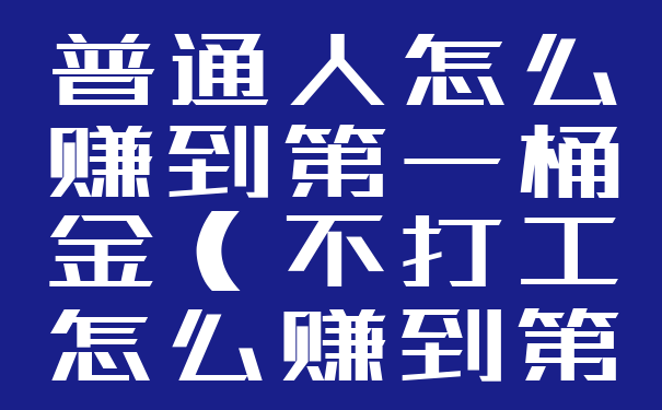 普通人怎么赚到第一桶金(不打工怎么赚到第一桶金)