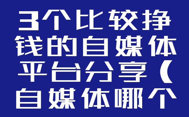 3个比较挣钱的自媒体平台分享(自媒体哪个平台最赚钱?)