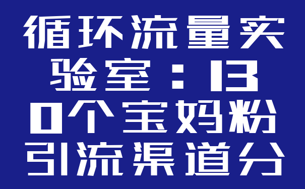 循环流量实验室:130个宝妈粉引流渠道分享