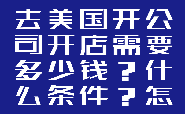 去美国开公司开店需要多少钱?什么条件?怎么做?