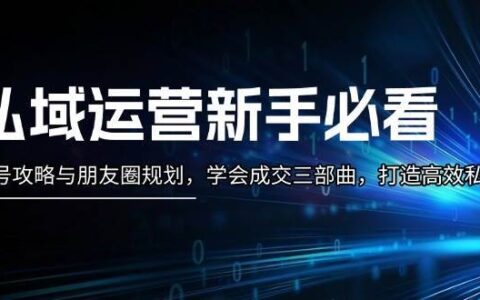 微信私域运营新手课程：打法切入\安全养号\朋友圈规划\成交\安全收米\社群运营