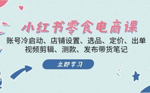 小红书零食号系统课程：账号冷启动/店铺设置/选品/定价/出单/视频剪辑/测款/发布笔记