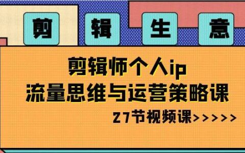 剪辑博主教程：流量思维+账号搭建+变现逻辑+内容脚本+私域运营