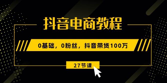 抖音电商教程：0基础，0粉丝，抖音带货100万（27节视频课）插图