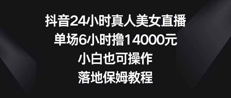 抖音24小时真人美女直播，单场6小时*14000元，小白也可操作，落地保姆教程插图