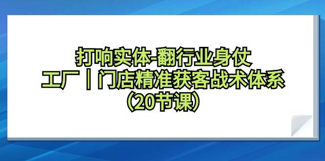 打响实体-翻行业身仗，工厂｜门店精准获客战术体系（20节课）插图