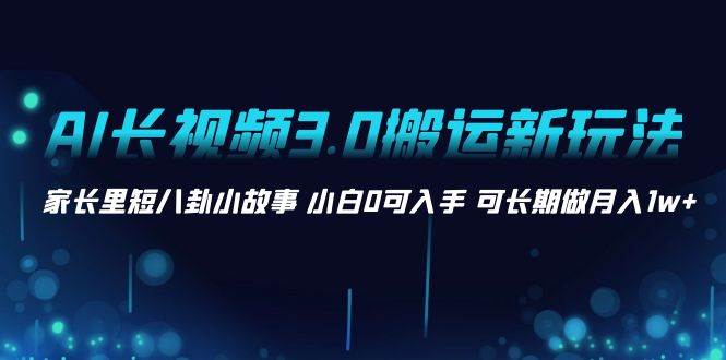 AI长视频3.0搬运新玩法 家长里短八卦小故事 小白0可入手 可长期做月入1w+插图
