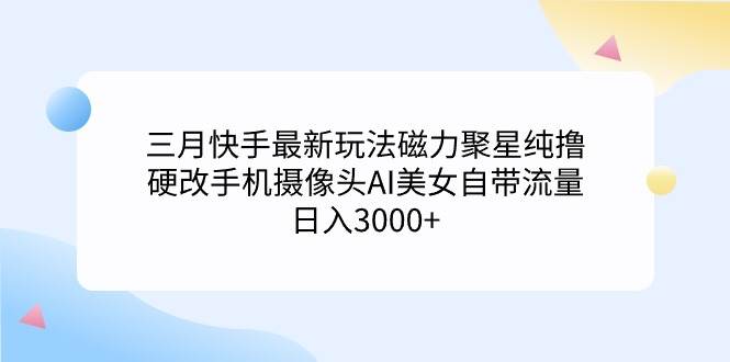三月快手最新玩法磁力聚星纯*，硬改手机摄像头AI美女自带流量日入3000+…插图