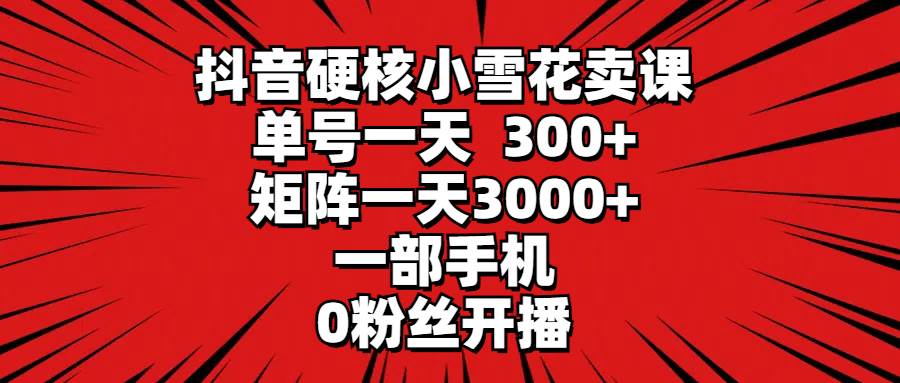 抖音硬核小雪花卖课，单号一天300+，矩阵一天3000+，一部手机0粉丝开播插图