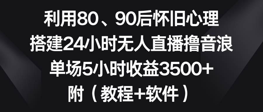 利用80、90后怀旧心理，搭建24小时无人直播*音浪，单场5小时收益3500+…插图