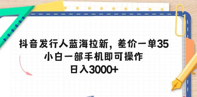 抖音发行人蓝海拉新，差价一单35，小白一部手机即可操作，日入3000+插图
