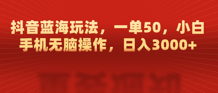 抖音蓝海玩法，一单50，小白手机无脑操作，日入3000+插图