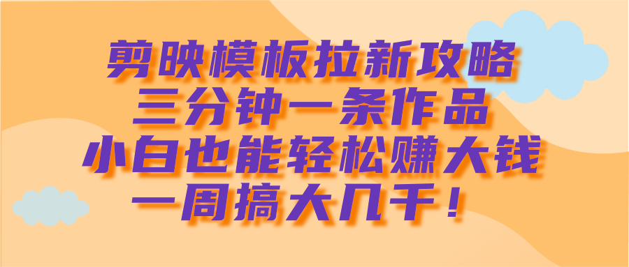 剪映模板拉新攻略，三分钟一条作品，小白也能轻松赚大钱，一周搞大几千！插图