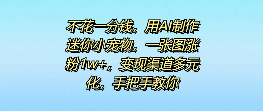 不花一分钱，用AI制作迷你小宠物，一张图涨粉1w+，变现渠道多元化，手把手教你插图
