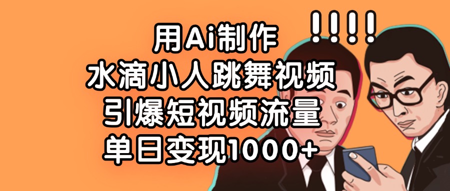 用Ai制作水滴小人跳舞视频，引爆短视频流量，单日变现1000+插图