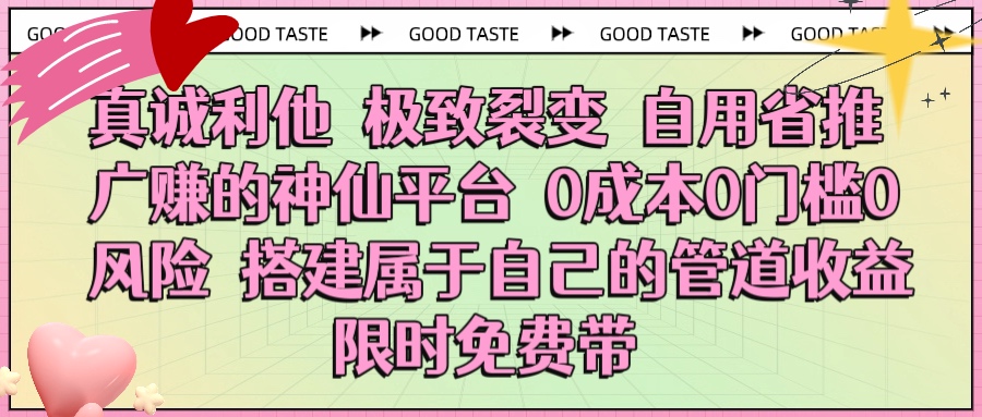真诚利他 极致裂变 自用省推广赚的神仙平台 0成本0门槛0风险0囤货 时间地点不限 搭建属于自己的管道收益 限时免费带插图