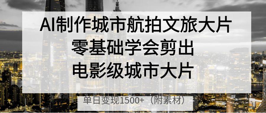 AI制作城市航拍文旅大片，零基础学会剪出电影级城市大片，单日变现1500+插图