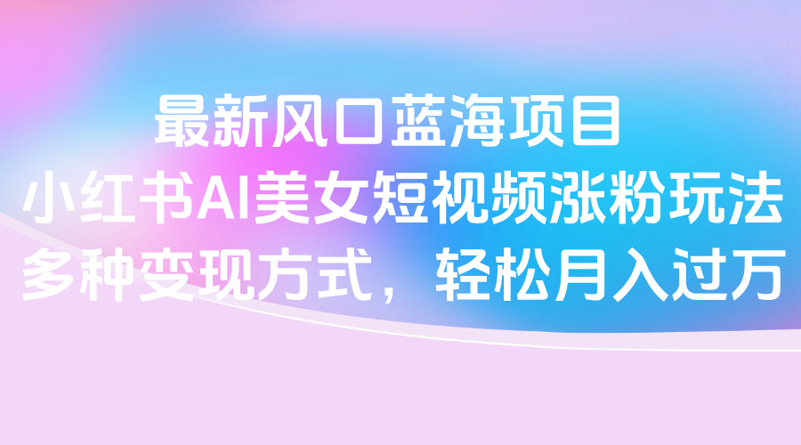 最新风口蓝海项目，小红书AI美女短视频涨粉玩法，多种变现方式轻松月入过万插图
