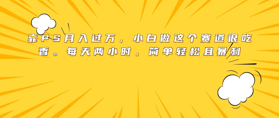 靠PS月入过万，小白做这个赛道很吃香。每天两小时，简单轻松且暴利插图