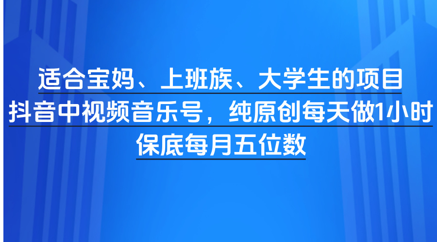 适合宝妈、上班族、大学生的项目，抖音中视频音乐号，纯原创每天做1小时，保底每月五位数插图