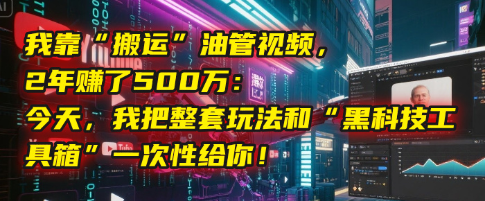 我靠“搬运”油管视频，2年赚了500万：今天，我把整套玩法和“黑科技工具箱”一次性给你！插图