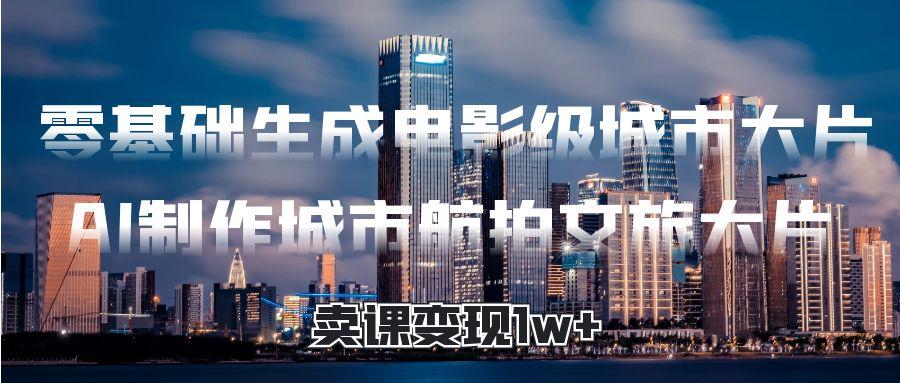 零基础生成电影级城市大片，AI制作城市航拍文旅大片，卖课变现1w+插图
