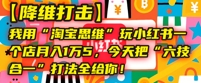【降维打击】我用“淘宝思维”玩小红书，一个店月入1万5，今天把“六技合一”打法全给你！插图
