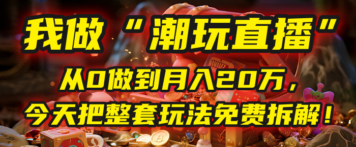 做“潮玩直播”，从0做到月入20万，今天把整套玩法免费拆解！插图