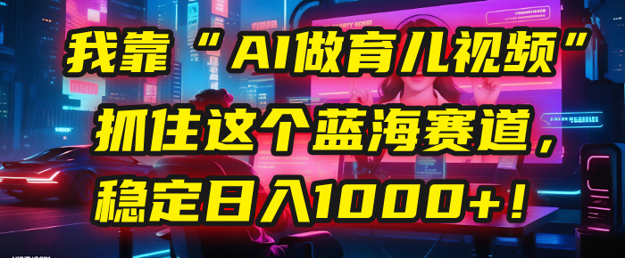 我靠“AI做育儿视频”，抓住这个蓝海赛道，稳定日入1000+！插图