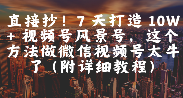 直接抄！7 天打造 10W + 视频号风景号，这个方法做微信视频号太牛了（附详细教程）插图